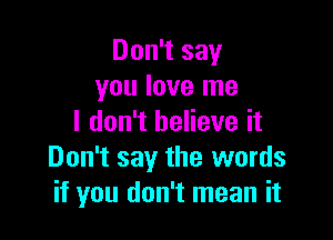 Don't say
you love me

I don't believe it
Don't say the words
if you don't mean it