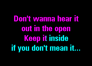 Don't wanna hear it
out in the open

Keep it inside
if you don't mean it...