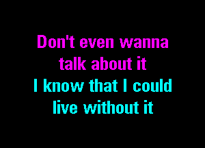 Don't even wanna
talk about it

I know that I could
live without it