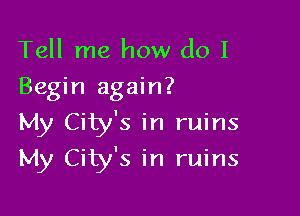 Tell me how do I
Begin again?

My City's in ruins
My City's in ruins
