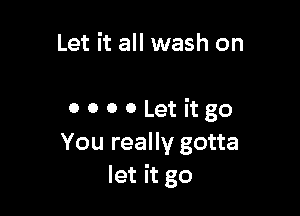 Let it all wash on

0 0 0 0 Let it go
You really gotta
let it go