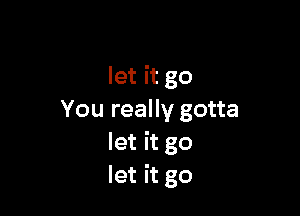 let it go

You really gotta
let it go
let it go