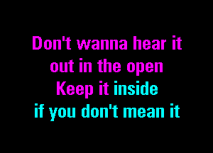 Don't wanna hear it
out in the open

Keep it inside
if you don't mean it