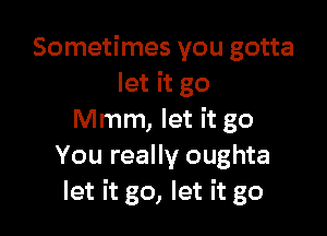 Sometimes you gotta
let it go

Mmm, let it go
You really oughta
let it go, let it go