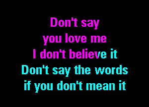 Don't say
you love me

I don't believe it
Don't say the words
if you don't mean it