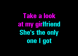 Take a look
at my girlfriend

She's the only
one I got