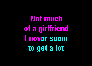 Not much
of a girlfriend

I never seem
to get a lot