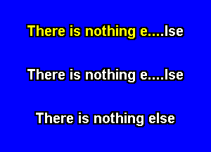There is nothing e....lse

There is nothing e....lse

There is nothing else
