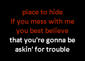 place to hide
If you mess with me

you best believe
that you're gonna be
askin' for trouble