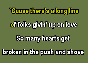 Cause there's a long line

of folks givin' up on love

So many hearts get

broken in the push and shove