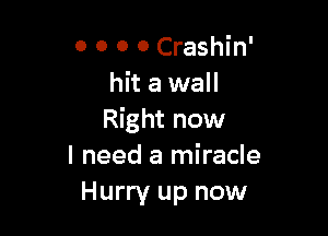 0 0 o 0 Crashin'
hit a wall

Right now
I need a miracle
Hurry up now