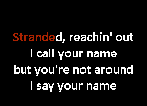 Stranded, reachin' out

I call your name
but you're not around
I say your name