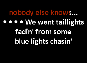 nobody else knows...
0 0 0 0 We went taillights

fadin' from some
blue lights chasin'