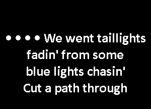 o o o 0 We went taillights

fadin' from some
blue lights chasin'
Cut a path through