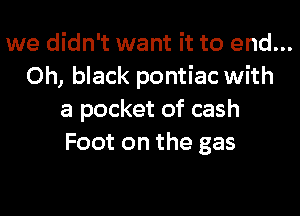 we didn't want it to end...
Oh, black pontiac with

a pocket of cash
Foot on the gas