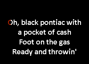 Oh, black pontiac with

a pocket of cash
Foot on the gas
Ready and throwin'