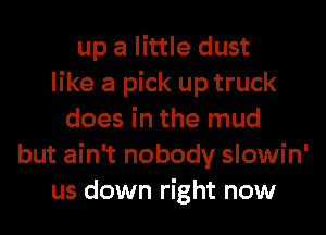 up a little dust
like a pick up truck
does in the mud
but ain't nobody slowin'
us down right now