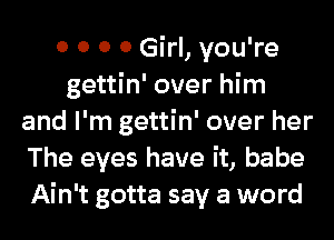 0 0 0 0 Girl, you're
gettin' over him
and I'm gettin' over her
The eyes have it, babe
Ain't gotta say a word