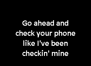 Go ahead and

check your phone
like I've been
checkin' mine