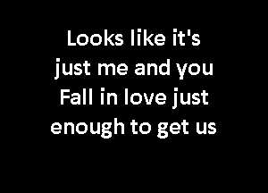 Looks like it's
just me and you

Fall in love just
enough to get us