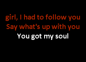 girl, I had to follow you
Say what's up with you

You got my soul