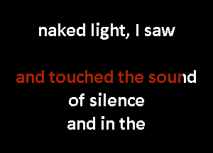 naked light, I saw

andtouchedthesound
oszence
andinthe