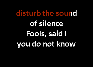 disturb the sound
of silence

Fools, said I
you do not know