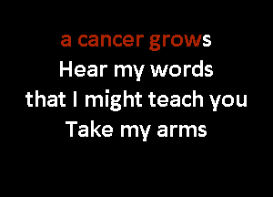 a cancer grows
Hear my words

that I might teach you
Take my arms