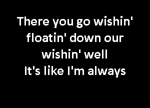 There you go wishin'
floatin' down our

wishin' well
It's like I'm always