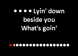 0 0 0 0 Lvin' down
beside you

What's goin'

OOOOOOOOOOOOOOOOOO