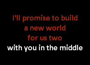 I'll promise to build
a new world

for us two
with you in the middle