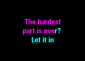 The hardest

part is over?
Let it in