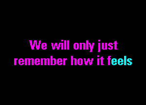 We will only iust

remember how it feels