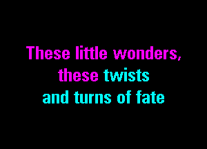 These little wonders,

these twists
and turns of fate