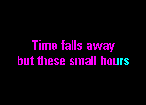 Time falls away

but these small hours