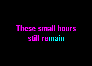 These small hours

still remain