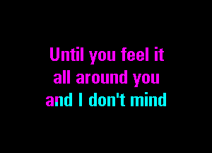 Until you feel it

all around you
and I don't mind