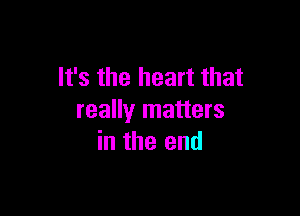 It's the heart that

really matters
in the end