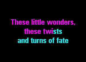These little wonders,

these twists
and turns of fate