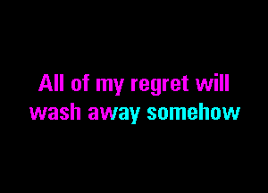 All of my regret will

wash away somehow