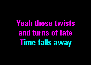 Yeah these twists

and turns of fate
Time falls away