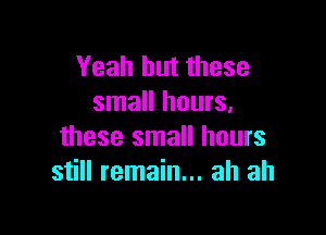 Yeah but these
small hours.

these small hours
still remain... ah ah