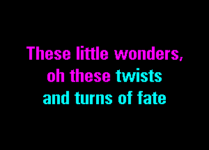 These little wonders,

oh these twists
and turns of fate