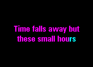 Time falls away but

these small hours