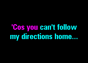 'Cos you can't follow

my directions home...