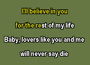 I'll believe in you

for the rest of my life

Baby, lovers like you and me

will never say die