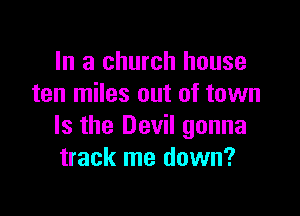 In a church house
ten miles out of town

Is the Devil gonna
track me down?
