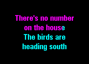 There's no number
on the house

The birds are
heading south