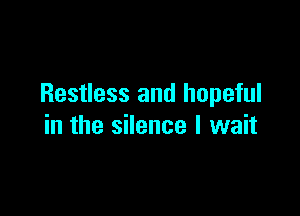 Restless and hopeful

in the silence I wait