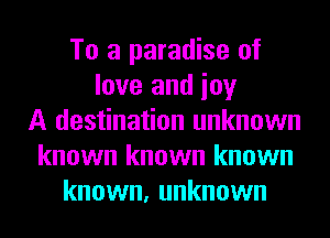 To a paradise of
love and ioy
A destination unknown
known known known
known, unknown